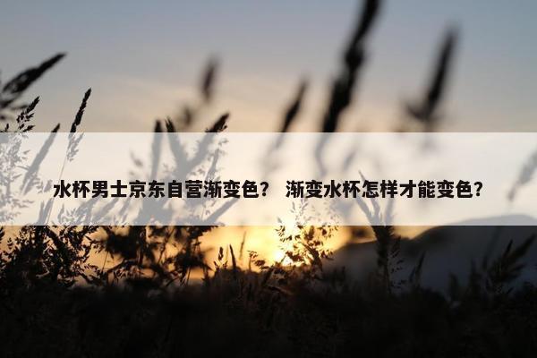 水杯男士京东自营渐变色？ 渐变水杯怎样才能变色？