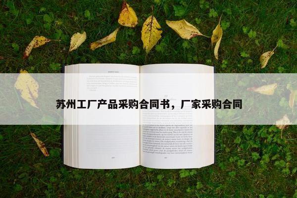 苏州工厂产品采购合同书，厂家采购合同