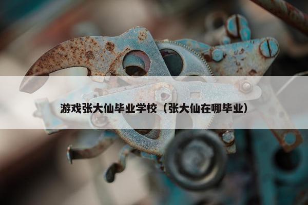 游戏张大仙毕业学校（张大仙在哪毕业）