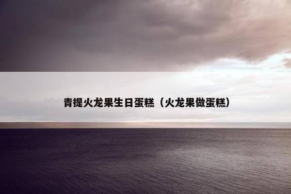 青提火龙果生日蛋糕（火龙果做蛋糕）