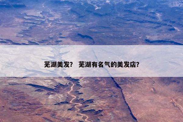 芜湖美发？ 芜湖有名气的美发店？