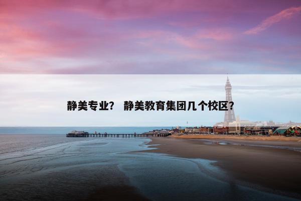 静美专业？ 静美教育集团几个校区？