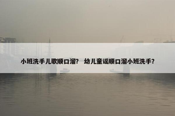 小班洗手儿歌顺口溜？ 幼儿童谣顺口溜小班洗手？