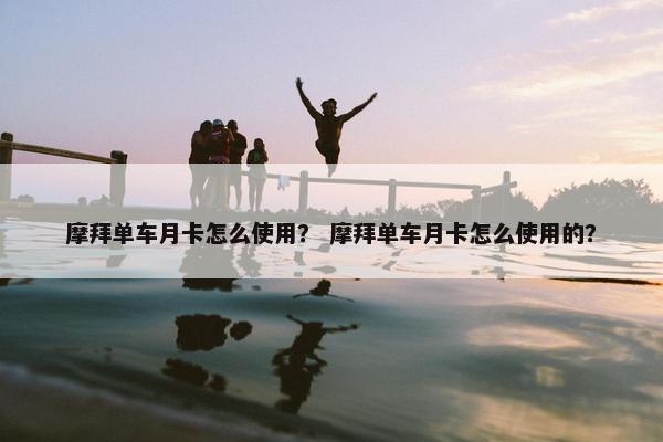 摩拜单车月卡怎么使用？ 摩拜单车月卡怎么使用的？