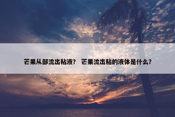 芒果从部流出粘液？ 芒果流出粘的液体是什么？