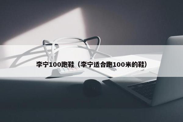 李宁100跑鞋（李宁适合跑100米的鞋）
