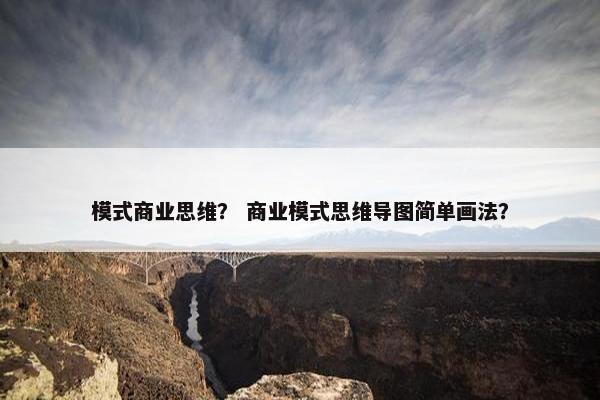 模式商业思维？ 商业模式思维导图简单画法？