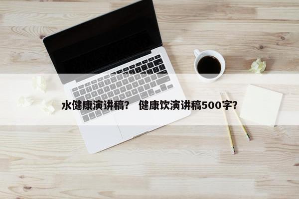 水健康演讲稿？ 健康饮演讲稿500字？