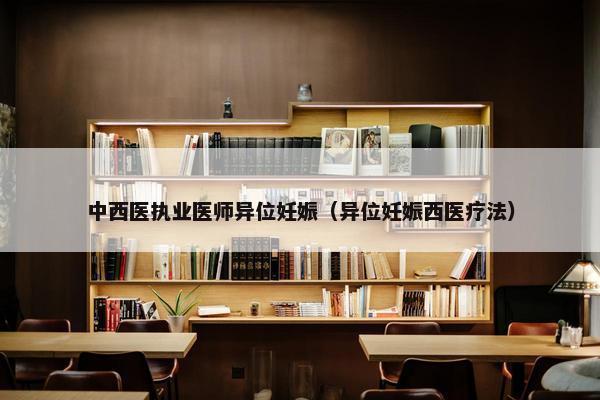 中西医执业医师异位妊娠（异位妊娠西医疗法）