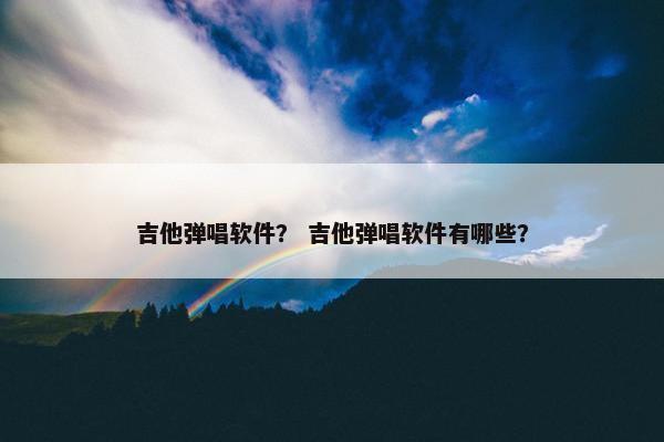 吉他弹唱软件？ 吉他弹唱软件有哪些？