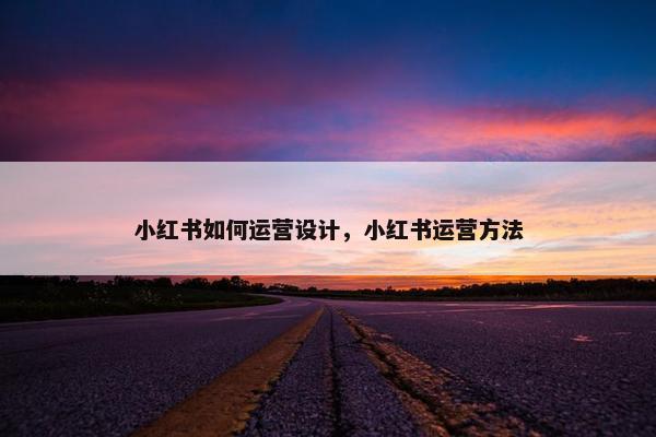 小红书如何运营设计，小红书运营方法
