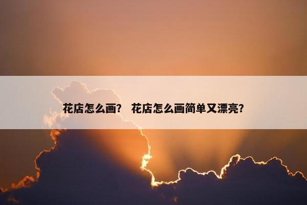 花店怎么画？ 花店怎么画简单又漂亮？