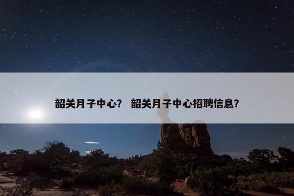韶关月子中心？ 韶关月子中心招聘信息？