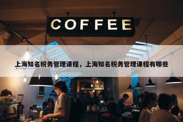 上海知名税务管理课程，上海知名税务管理课程有哪些