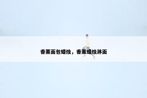 香薰面包蜡烛，香薰蜡烛淋面