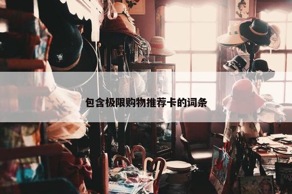 包含极限购物推荐卡的词条