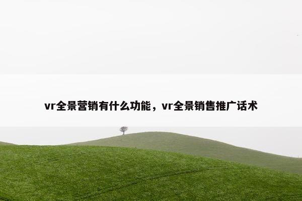 vr全景营销有什么功能，vr全景销售推广话术