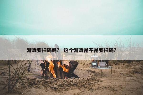 游戏要扫码吗？ 这个游戏是不是要扫码？