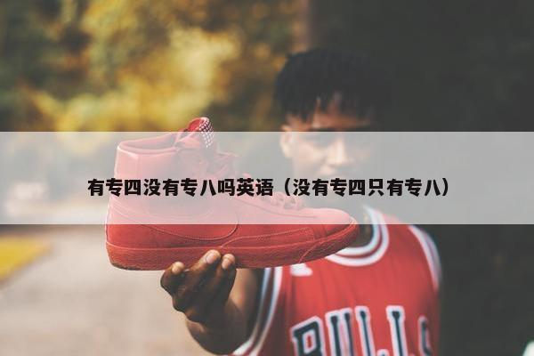 有专四没有专八吗英语（没有专四只有专八）
