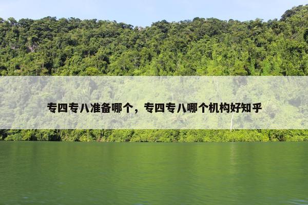 专四专八准备哪个，专四专八哪个机构好知乎