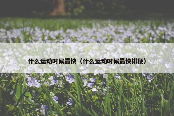 什么运动时候最快（什么运动时候最快排便）