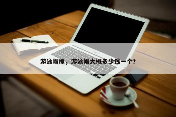 游泳帽熊，游泳帽大概多少钱一个?