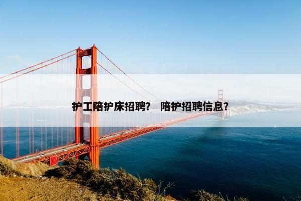 护工陪护床招聘？ 陪护招聘信息？