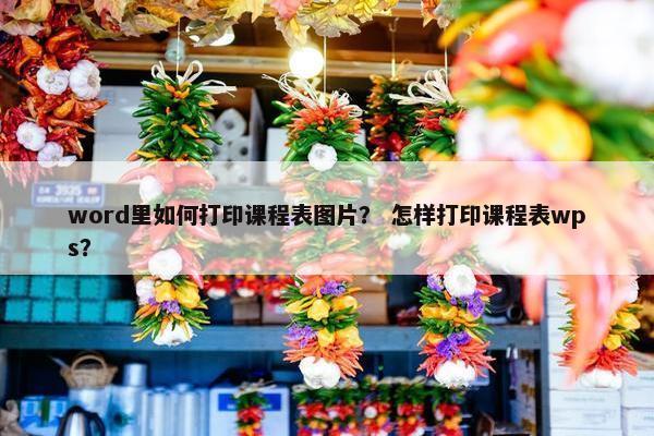 word里如何打印课程表图片？ 怎样打印课程表wps？