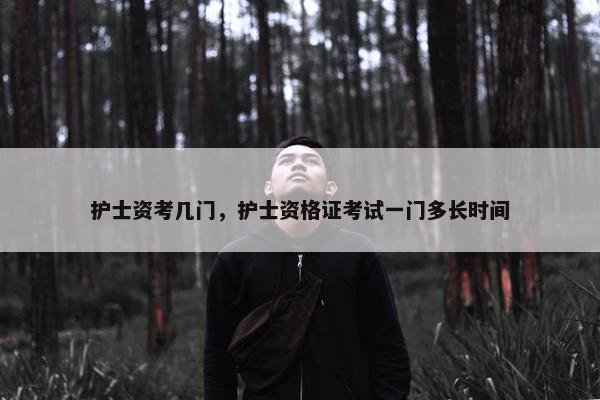护士资考几门，护士资格证考试一门多长时间