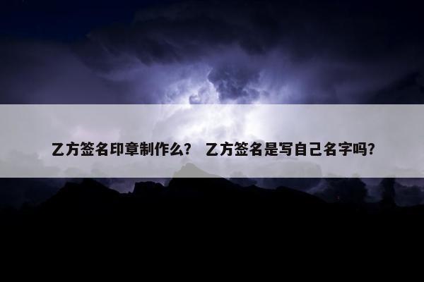 乙方签名印章制作么？ 乙方签名是写自己名字吗？