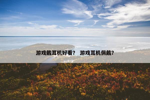 游戏戴耳机好看？ 游戏耳机佩戴？