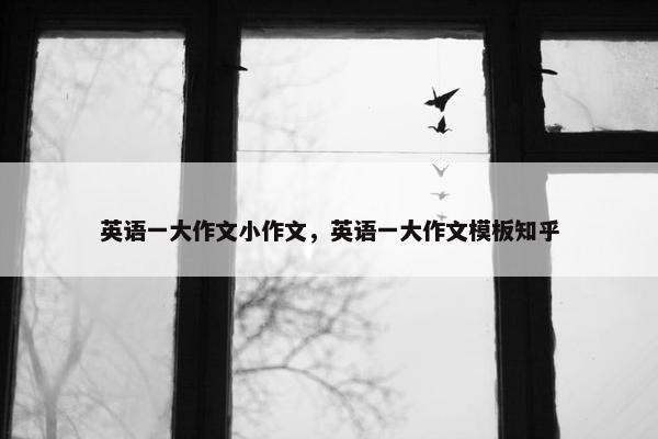 英语一大作文小作文，英语一大作文模板知乎