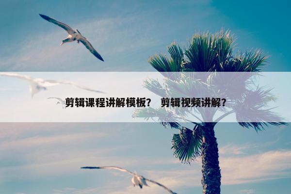 剪辑课程讲解模板？ 剪辑视频讲解？