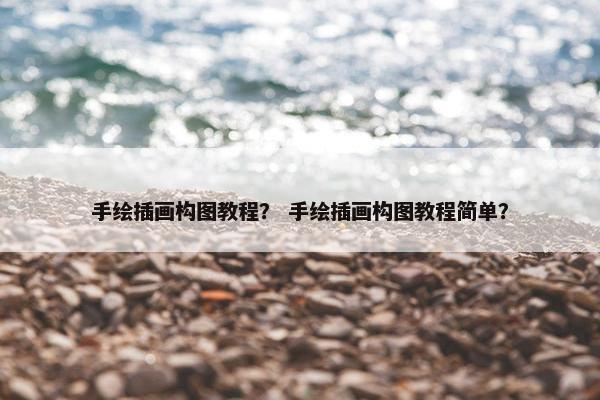 手绘插画构图教程？ 手绘插画构图教程简单？