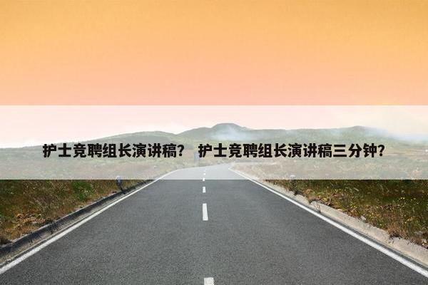 护士竞聘组长演讲稿？ 护士竞聘组长演讲稿三分钟？