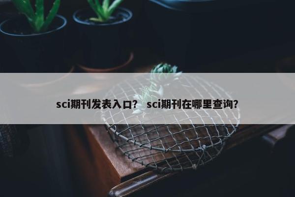 sci期刊发表入口？ sci期刊在哪里查询？