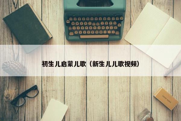 初生儿启蒙儿歌（新生儿儿歌视频）