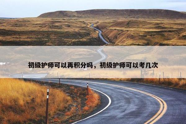 初级护师可以再积分吗，初级护师可以考几次