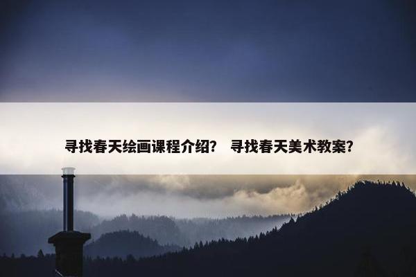 寻找春天绘画课程介绍？ 寻找春天美术教案？