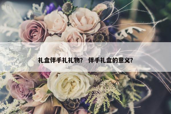 礼盒伴手礼礼物？ 伴手礼盒的意义？