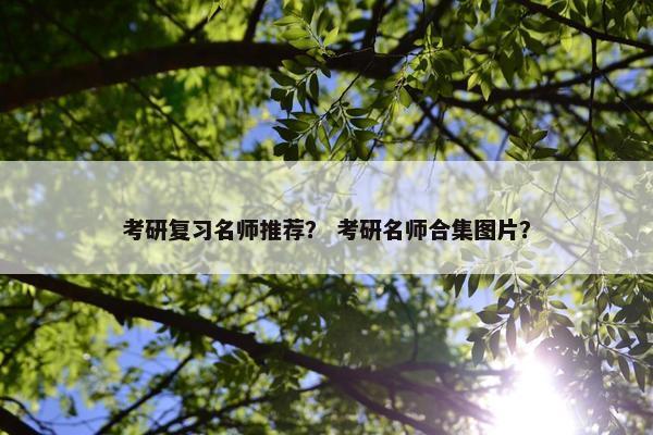 考研复习名师推荐？ 考研名师合集图片？