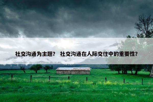 社交沟通为主题？ 社交沟通在人际交往中的重要性？