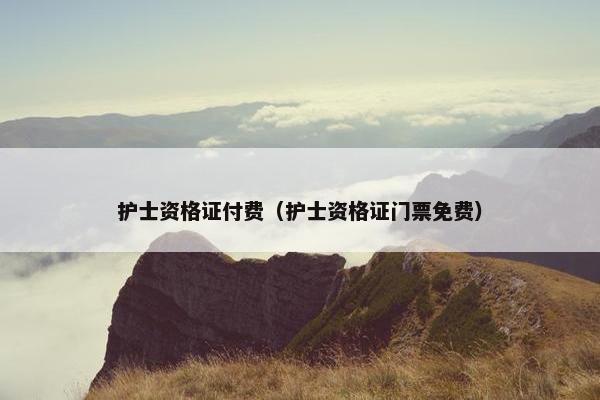 护士资格证付费（护士资格证门票免费）