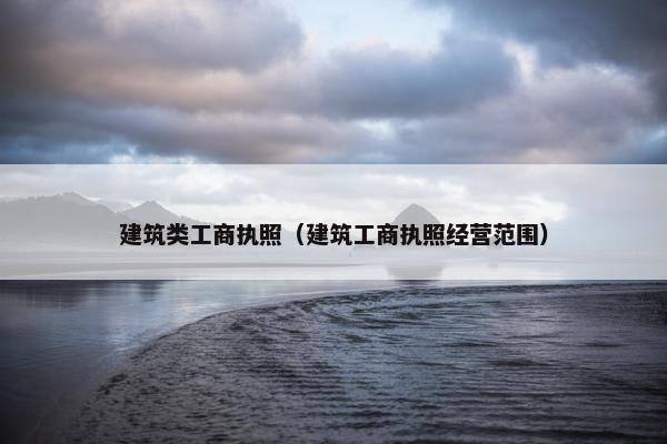 建筑类工商执照（建筑工商执照经营范围）