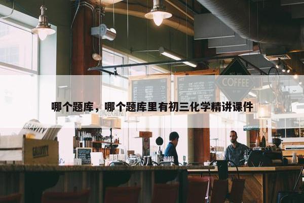 哪个题库，哪个题库里有初三化学精讲课件