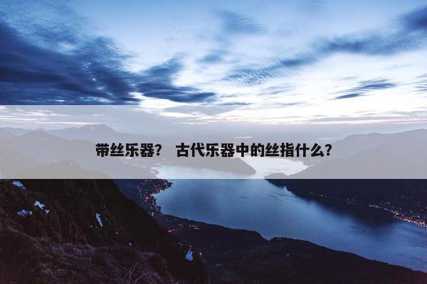 带丝乐器？ 古代乐器中的丝指什么？