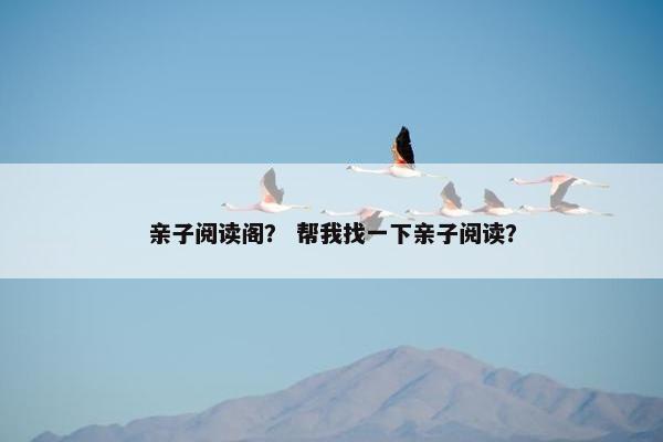 亲子阅读阁？ 帮我找一下亲子阅读？
