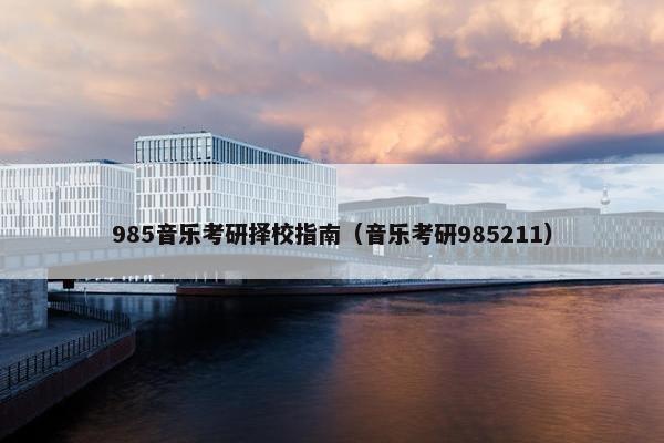 985音乐考研择校指南（音乐考研985211）