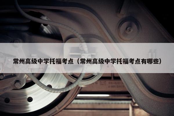 常州高级中学托福考点（常州高级中学托福考点有哪些）
