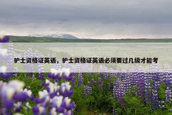 护士资格证英语，护士资格证英语必须要过几级才能考